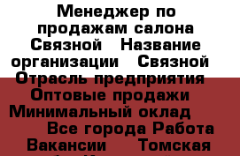 Менеджер по продажам салона Связной › Название организации ­ Связной › Отрасль предприятия ­ Оптовые продажи › Минимальный оклад ­ 25 000 - Все города Работа » Вакансии   . Томская обл.,Кедровый г.